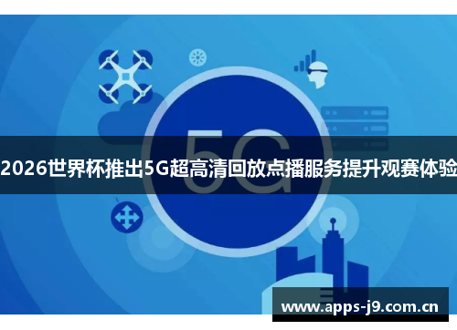 2026世界杯推出5G超高清回放点播服务提升观赛体验 2026世界杯推出5G超高清回放点播服务提升观赛体验