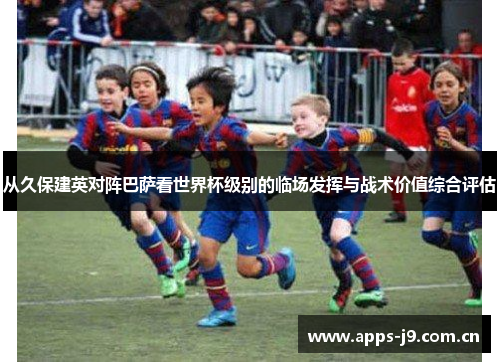 从久保建英对阵巴萨看世界杯级别的临场发挥与战术价值综合评估 从久保建英对阵巴萨看世界杯级别的临场发挥与战术价值综合评估