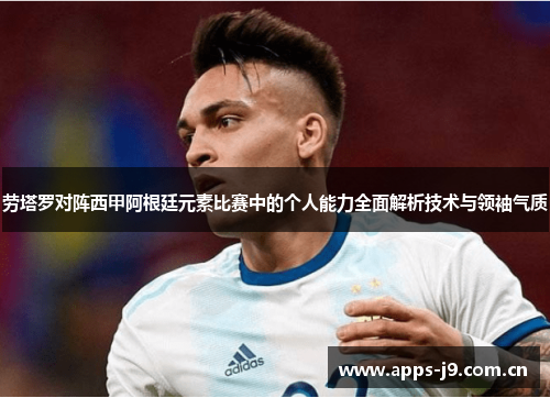 劳塔罗对阵西甲阿根廷元素比赛中的个人能力全面解析技术与领袖气质 劳塔罗对阵西甲阿根廷元素比赛中的个人能力全面解析技术与领袖气质