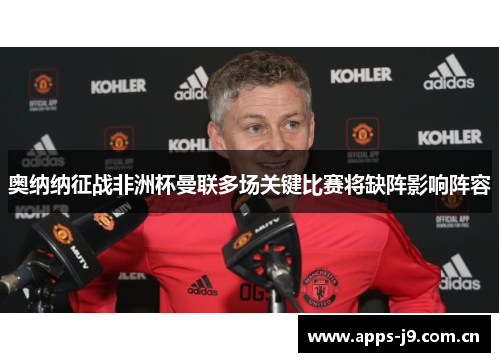 奥纳纳征战非洲杯曼联多场关键比赛将缺阵影响阵容 奥纳纳征战非洲杯曼联多场关键比赛将缺阵影响阵容